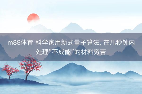 m88体育 科学家用新式量子算法， 在几秒钟内处理“不成能”的材料穷苦