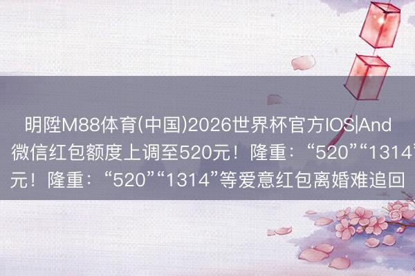 明陞M88体育(中国)2026世界杯官方IOS|Android手机app下载 今天，微信红包额度上调至520元！隆重：“520”“1314”等爱意红包离婚难追回