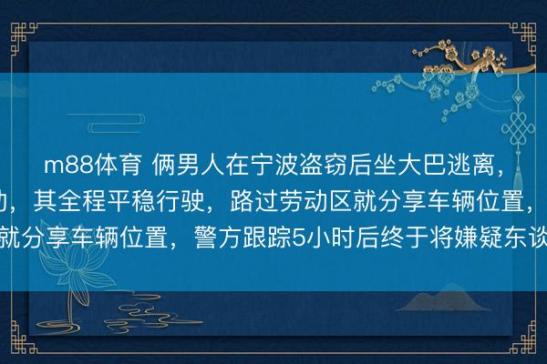 m88体育 俩男人在宁波盗窃后坐大巴逃离，民警关连司机申请协助，其全程平稳行驶，路过劳动区就分享车辆位置，警方跟踪5小时后终于将嫌疑东谈主抓获