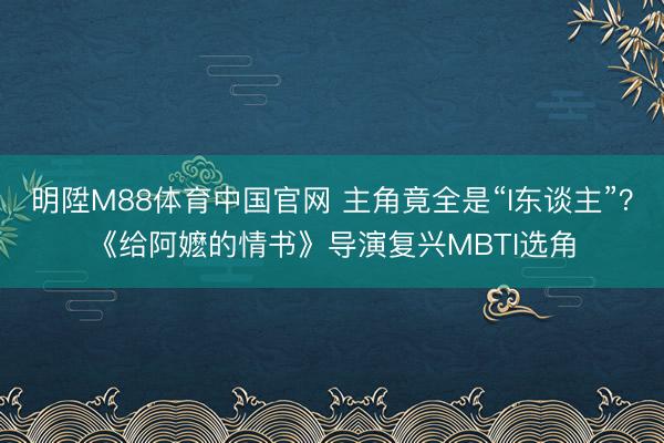 明陞M88体育中国官网 主角竟全是“I东谈主”？《给阿嬷的情书》导演复兴MBTI选角