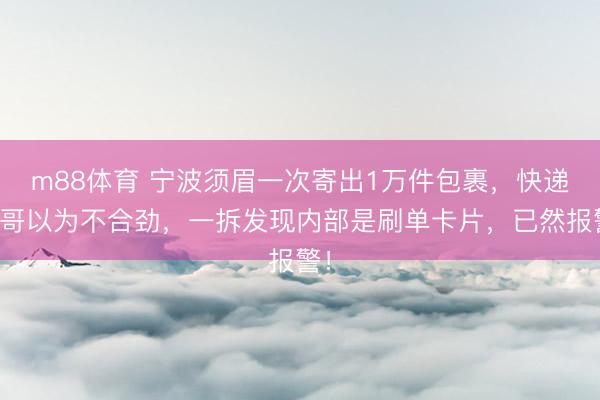 m88体育 宁波须眉一次寄出1万件包裹，快递小哥以为不合劲，一拆发现内部是刷单卡片，已然报警！