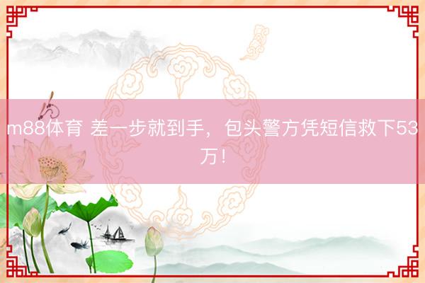 m88体育 差一步就到手,包头警方凭短信救下53万!