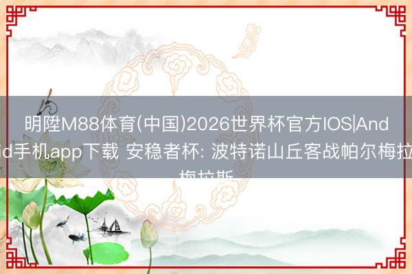 明陞M88体育(中国)2026世界杯官方IOS|Android手机app下载 安稳者杯: 波特诺山丘客战帕尔梅拉斯