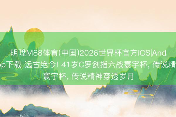 明陞M88体育(中国)2026世界杯官方IOS|Android手机app下载 远古绝今! 41岁C罗剑指六战寰宇杯, 传说精神穿透岁月