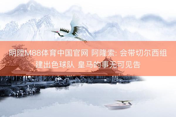 明陞M88体育中国官网 阿隆索: 会带切尔西组建出色球队 皇马的事无可见告