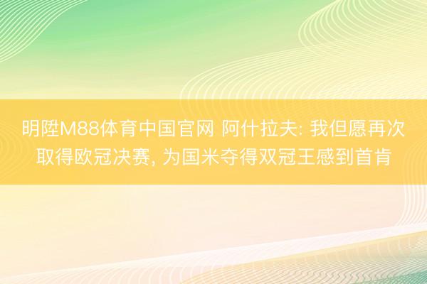 明陞M88体育中国官网 阿什拉夫: 我但愿再次取得欧冠决赛， 为国米夺得双冠王感到首肯