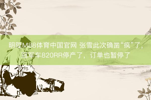 明陞M88体育中国官网 张雪此次确凿“疯”了，冠军车820RR停产了，订单也暂停了