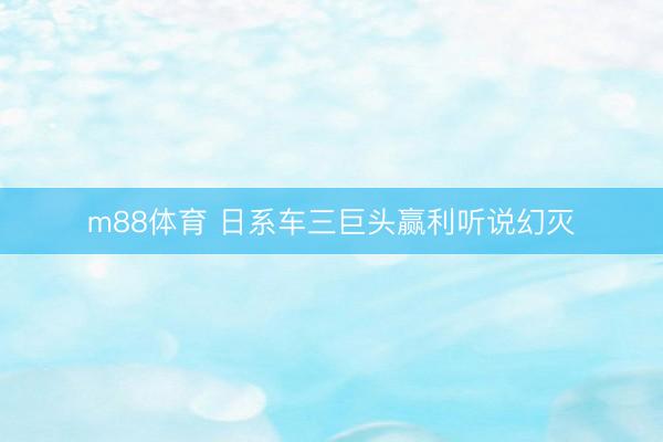 m88体育 日系车三巨头赢利听说幻灭