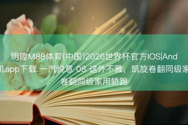 明陞M88体育(中国)2026世界杯官方IOS|Android手机app下载 一汽悦意 08 这外不雅，凯旋卷翻同级家用轿跑