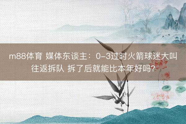 m88体育 媒体东谈主：0-3过时火箭球迷大叫往返拆队 拆了后就能比本年好吗？
