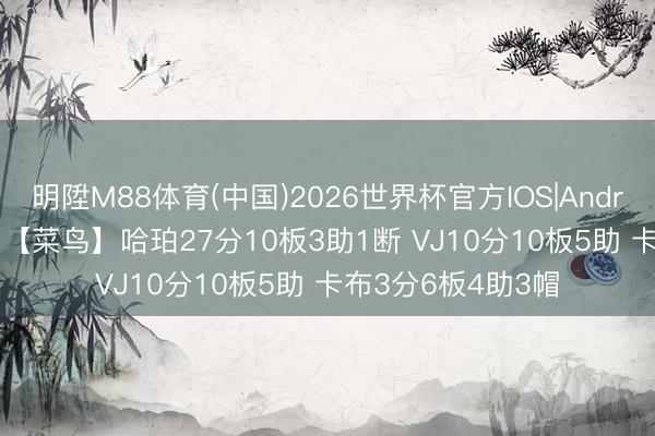 明陞M88体育(中国)2026世界杯官方IOS|Android手机app下载 【菜鸟】哈珀27分10板3助1断 VJ10分10板5助 卡布3分6板4助3帽