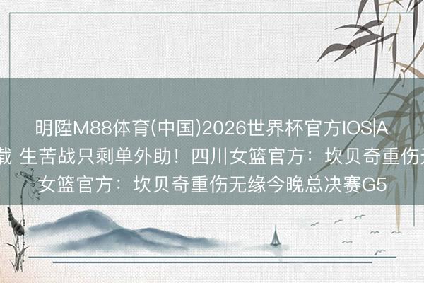 明陞M88体育(中国)2026世界杯官方IOS|Android手机app下载 生苦战只剩单外助!四川女篮官方:坎贝奇重伤无缘今晚总决赛G5
