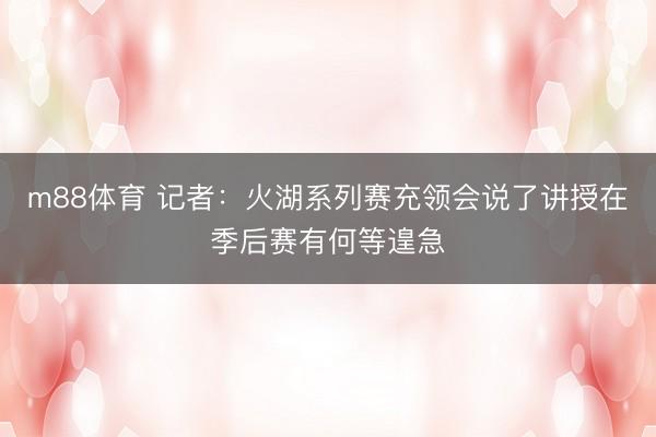 m88体育 记者：火湖系列赛充领会说了讲授在季后赛有何等遑急