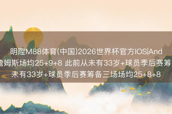 明陞M88体育(中国)2026世界杯官方IOS|Android手机app下载 詹姆斯场均25+9+8 此前从未有33岁+球员季后赛筹备三场场均25+8+8