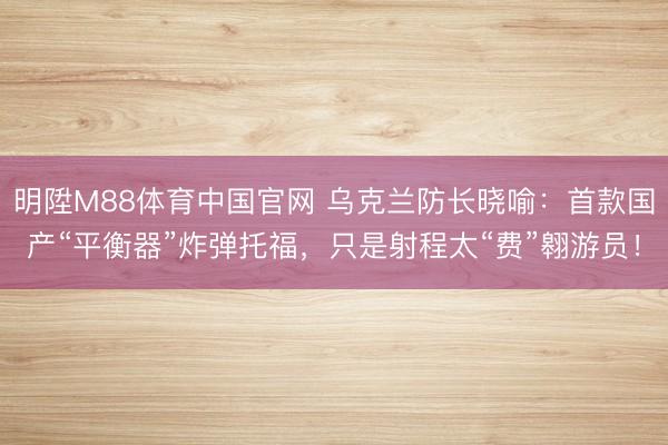 明陞M88体育中国官网 乌克兰防长晓喻：首款国产“平衡器”炸弹托福，只是射程太“费”翱游员！
