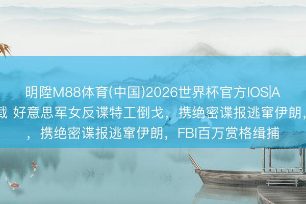 明陞M88体育(中国)2026世界杯官方IOS|Android手机app下载 好意思军女反谍特工倒戈,携绝密谍报逃窜伊朗,FBI百万赏格缉捕