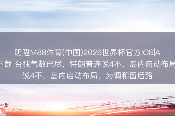 明陞M88体育(中国)2026世界杯官方IOS|Android手机app下载 台独气数已尽,特朗普连说4不,岛内启动布局,为调和留后路