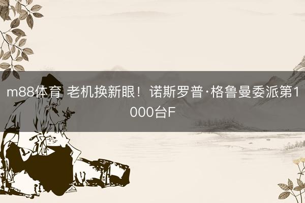 m88体育 老机换新眼！诺斯罗普·格鲁曼委派第1000台F
