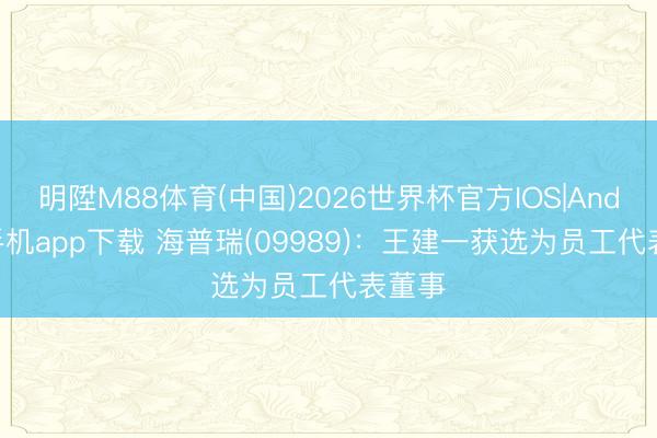 明陞M88体育(中国)2026世界杯官方IOS|Android手机app下载 海普瑞(09989)：王建一获选为员工代表董事