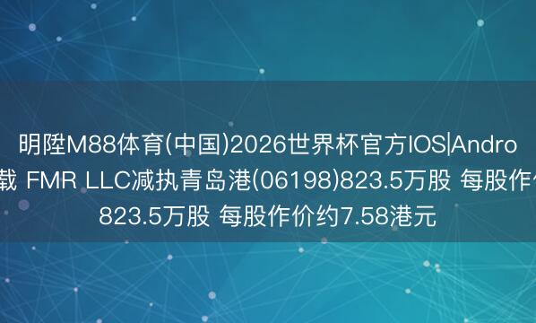 明陞M88体育(中国)2026世界杯官方IOS|Android手机app下载 FMR LLC减执青岛港(06198)823.5万股 每股作价约7.58港元