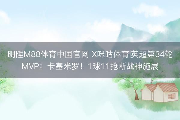 明陞M88体育中国官网 X咪咕体育|英超第34轮MVP:卡塞米罗!1球11抢断战神施展