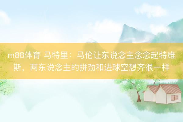 m88体育 马特里：马伦让东说念主念念起特维斯，两东说念主的拼劲和进球空想齐很一样