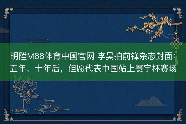 明陞M88体育中国官网 李昊拍前锋杂志封面：五年、十年后，但愿代表中国站上寰宇杯赛场