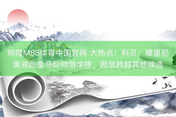 明陞M88体育中国官网 大热点！科贝：穆里尼奥领跑皇马新帅赔率榜，断层跨越其他候选