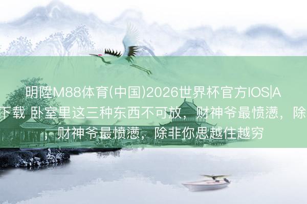 明陞M88体育(中国)2026世界杯官方IOS|Android手机app下载 卧室里这三种东西不可放，财神爷最愤懑，除非你思越住越穷