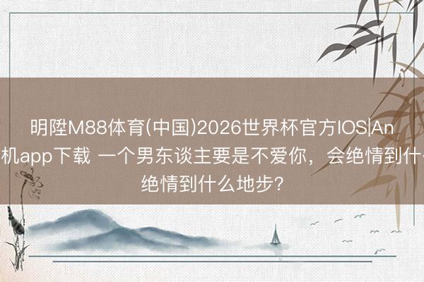 明陞M88体育(中国)2026世界杯官方IOS|Android手机app下载 一个男东谈主要是不爱你，会绝情到什么地步？