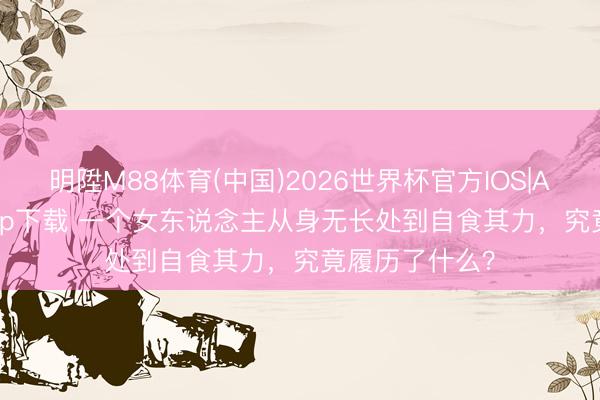 明陞M88体育(中国)2026世界杯官方IOS|Android手机app下载 一个女东说念主从身无长处到自食其力,究竟履历了什么?
