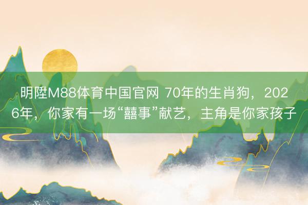 明陞M88体育中国官网 70年的生肖狗,2026年,你家有一场“囍事”献艺,主角是你家孩子