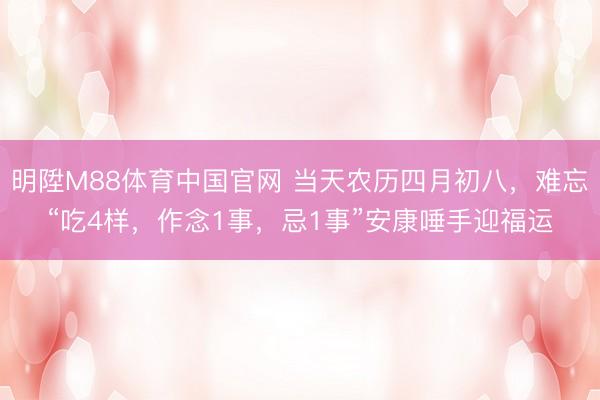明陞M88体育中国官网 当天农历四月初八，难忘“吃4样，作念1事，忌1事”安康唾手迎福运