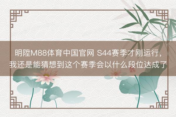 明陞M88体育中国官网 S44赛季才刚运行，我还是能猜想到这个赛季会以什么段位达成了