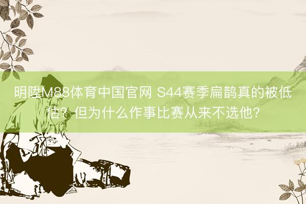 明陞M88体育中国官网 S44赛季扁鹊真的被低估？但为什么作事比赛从来不选他？