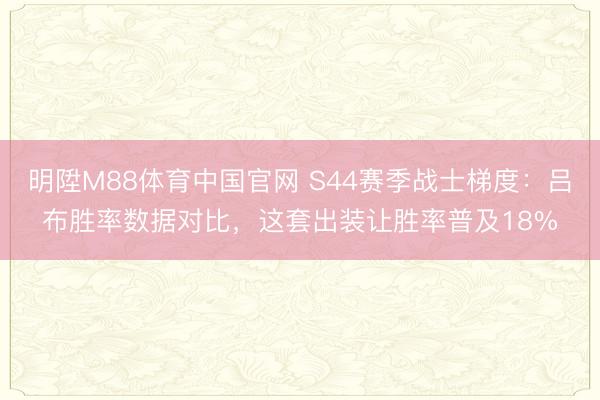 明陞M88体育中国官网 S44赛季战士梯度：吕布胜率数据对比，这套出装让胜率普及18%