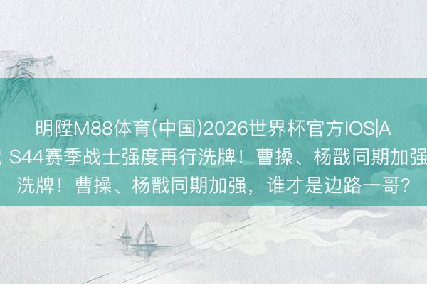 明陞M88体育(中国)2026世界杯官方IOS|Android手机app下载 S44赛季战士强度再行洗牌！曹操、杨戬同期加强，谁才是边路一哥？