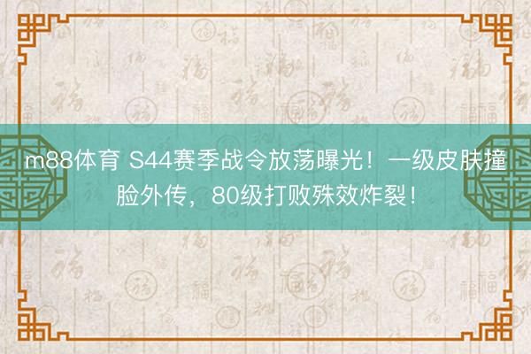 m88体育 S44赛季战令放荡曝光！一级皮肤撞脸外传，80级打败殊效炸裂！