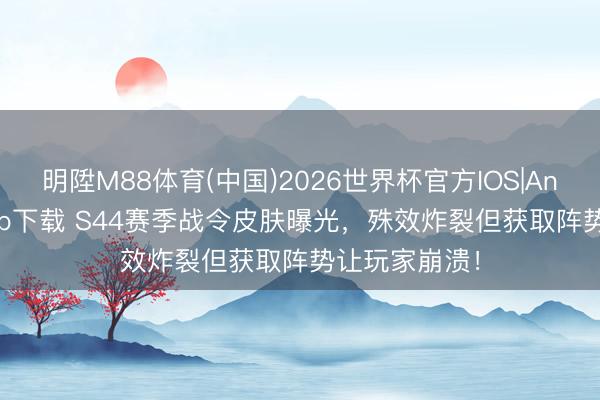 明陞M88体育(中国)2026世界杯官方IOS|Android手机app下载 S44赛季战令皮肤曝光，殊效炸裂但获取阵势让玩家崩溃！