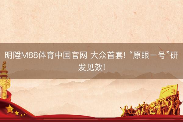 明陞M88体育中国官网 大众首套! “原眼一号”研发见效!