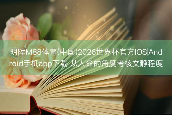 明陞M88体育(中国)2026世界杯官方IOS|Android手机app下载 从人命的角度考核文静程度