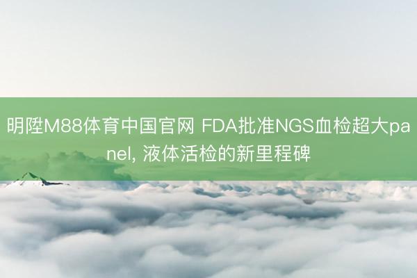 明陞M88体育中国官网 FDA批准NGS血检超大panel, 液体活检的新里程碑
