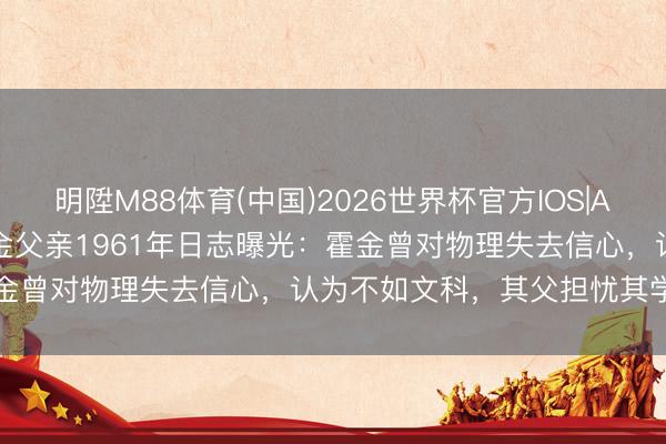 明陞M88体育(中国)2026世界杯官方IOS|Android手机app下载 霍金父亲1961年日志曝光：霍金曾对物理失去信心，认为不如文科，其父担忧其学习不消功