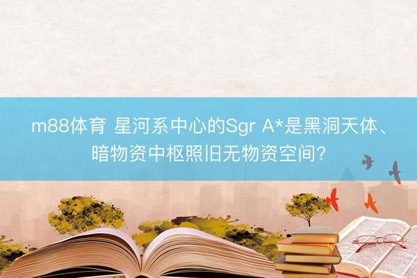 m88体育 星河系中心的Sgr A*是黑洞天体、暗物资中枢照旧无物资空间?