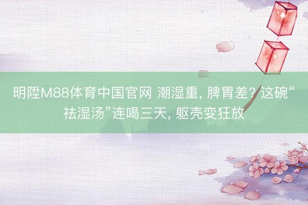 明陞M88体育中国官网 潮湿重， 脾胃差? 这碗“祛湿汤”连喝三天， 躯壳变狂放