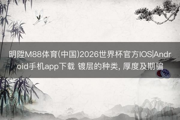 明陞M88体育(中国)2026世界杯官方IOS|Android手机app下载 镀层的种类, 厚度及期骗