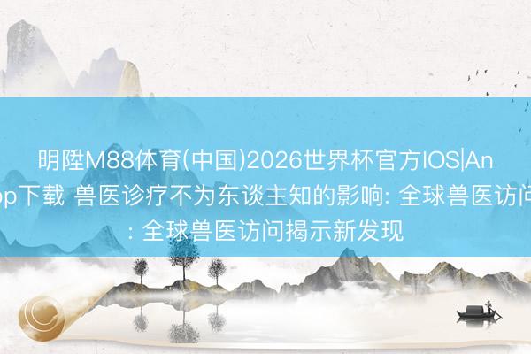 明陞M88体育(中国)2026世界杯官方IOS|Android手机app下载 兽医诊疗不为东谈主知的影响: 全球兽医访问揭示新发现