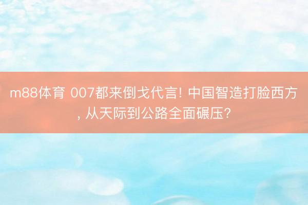 m88体育 007都来倒戈代言! 中国智造打脸西方， 从天际到公路全面碾压?