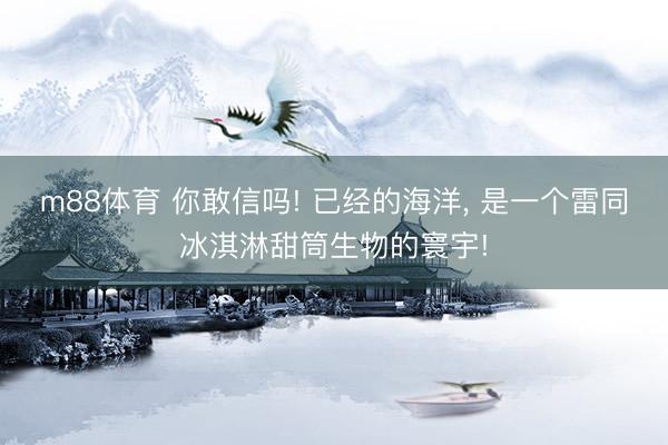 m88体育 你敢信吗! 已经的海洋， 是一个雷同冰淇淋甜筒生物的寰宇!