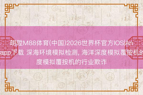 明陞M88体育(中国)2026世界杯官方IOS|Android手机app下载 深海环境模拟检测, 海洋深度模拟覆按机的行业欺诈